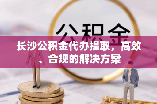墨脱长沙公积金代办提取，高效、合规的解决方案