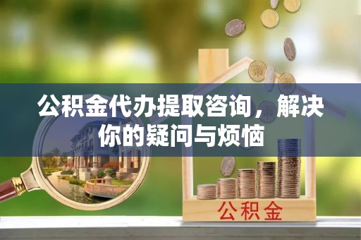 墨脱公积金代办提取咨询，解决你的疑问与烦恼
