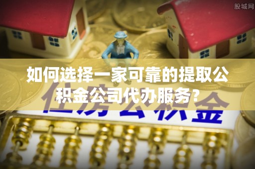 墨脱如何选择一家可靠的提取公积金公司代办服务？