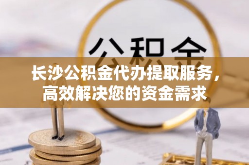 墨脱长沙公积金代办提取服务，高效解决您的资金需求