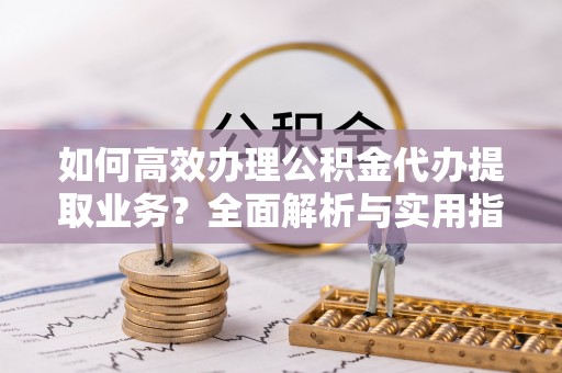 墨脱如何高效办理公积金代办提取业务？全面解析与实用指南