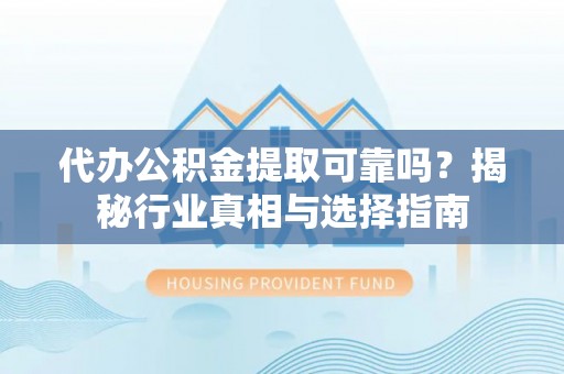 墨脱代办公积金提取可靠吗？揭秘行业真相与选择指南