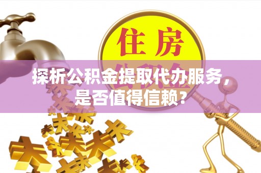 墨脱探析公积金提取代办服务，是否值得信赖？