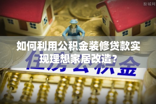 墨脱如何利用公积金装修贷款实现理想家居改造？