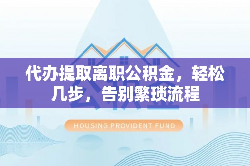 墨脱代办提取离职公积金，轻松几步，告别繁琐流程
