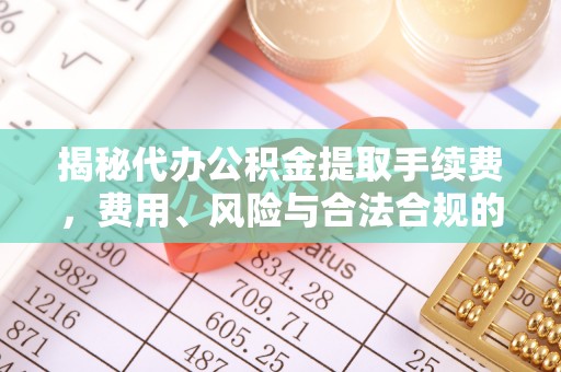 墨脱揭秘代办公积金提取手续费，费用、风险与合法合规的全解析