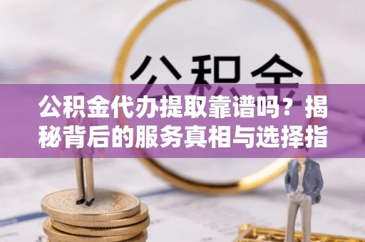 墨脱公积金代办提取靠谱吗？揭秘背后的服务真相与选择指南