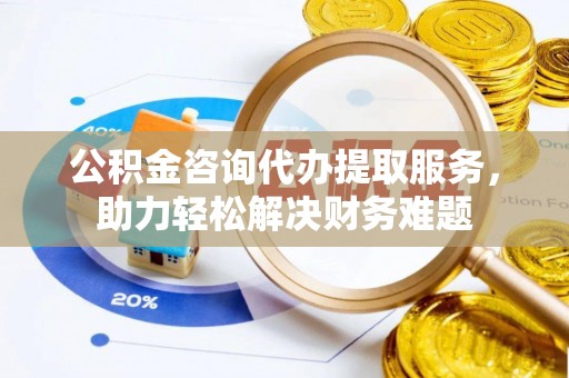 墨脱公积金咨询代办提取服务，助力轻松解决财务难题