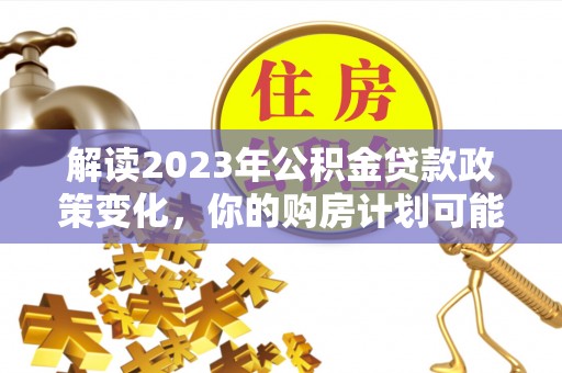 墨脱解读2023年公积金贷款政策变化，你的购房计划可能因此受益