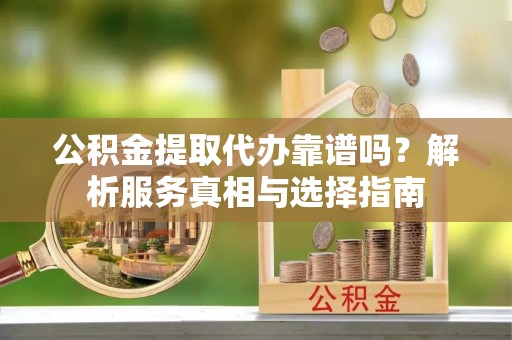 墨脱公积金提取代办靠谱吗？解析服务真相与选择指南