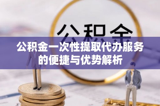 墨脱公积金一次性提取代办服务的便捷与优势解析