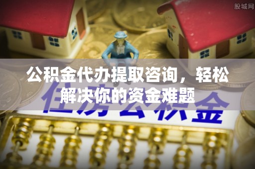 墨脱公积金代办提取咨询，轻松解决你的资金难题