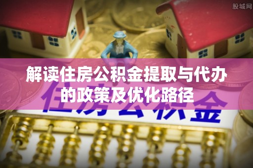 墨脱解读住房公积金提取与代办的政策及优化路径