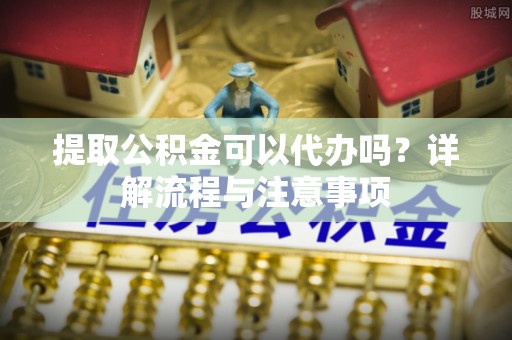 墨脱提取公积金可以代办吗？详解流程与注意事项