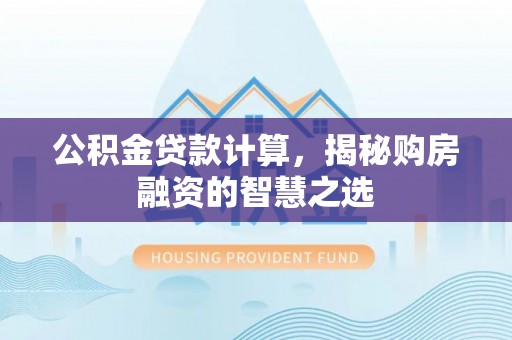 墨脱公积金贷款计算，揭秘购房融资的智慧之选