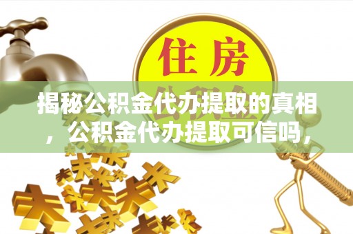 墨脱揭秘公积金代办提取的真相，公积金代办提取可信吗，你的权益如何保障？