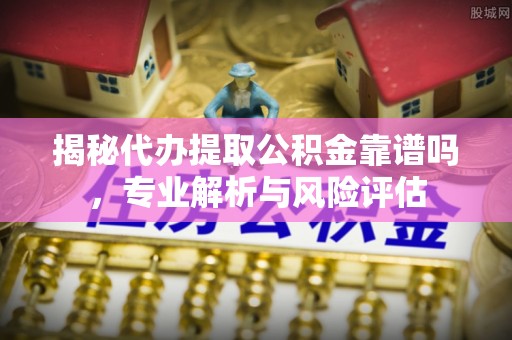 墨脱揭秘代办提取公积金靠谱吗，专业解析与风险评估
