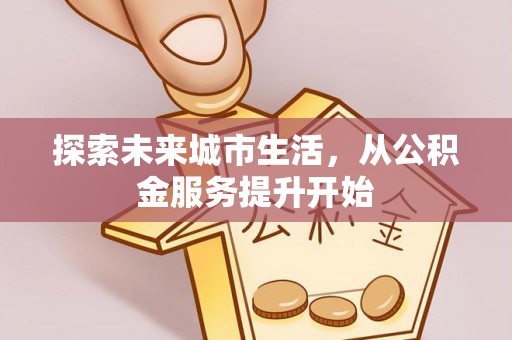 墨脱探索未来城市生活，从公积金服务提升开始