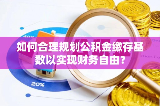 墨脱如何合理规划公积金缴存基数以实现财务自由？