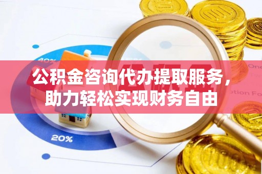 墨脱公积金咨询代办提取服务，助力轻松实现财务自由