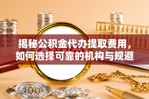 墨脱揭秘公积金代办提取费用，如何选择可靠的机构与规避潜在风险
