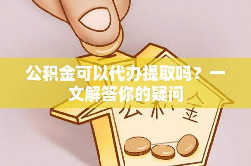 墨脱公积金可以代办提取吗？一文解答你的疑问