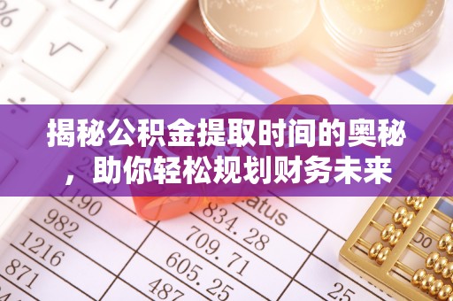 墨脱揭秘公积金提取时间的奥秘，助你轻松规划财务未来
