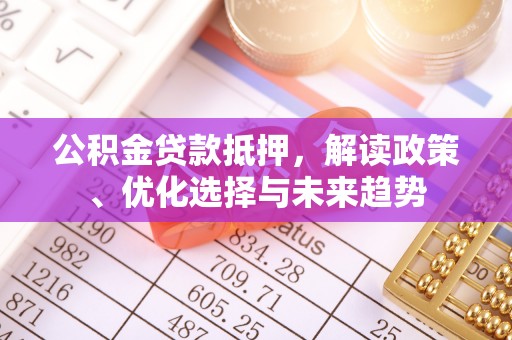 墨脱公积金贷款抵押，解读政策、优化选择与未来趋势