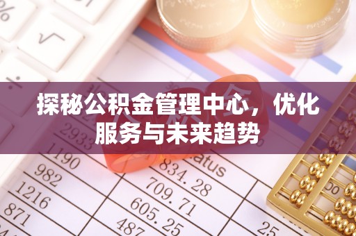 墨脱探秘公积金管理中心，优化服务与未来趋势