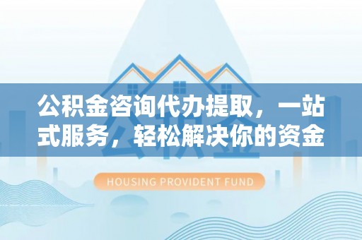 墨脱公积金咨询代办提取，一站式服务，轻松解决你的资金难题