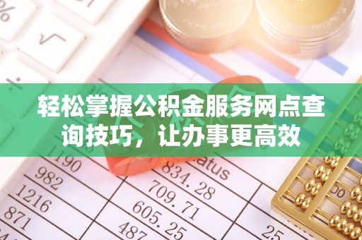 墨脱轻松掌握公积金服务网点查询技巧，让办事更高效