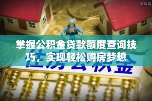 墨脱掌握公积金贷款额度查询技巧，实现轻松购房梦想