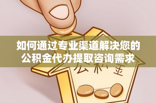 墨脱如何通过专业渠道解决您的公积金代办提取咨询需求