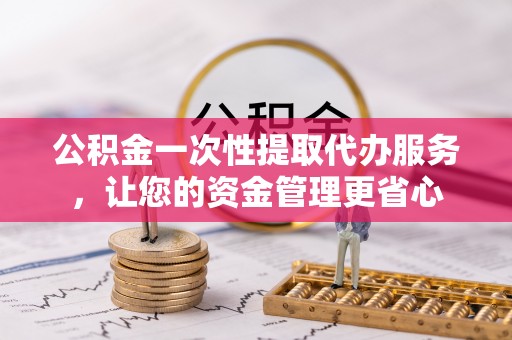 墨脱公积金一次性提取代办服务，让您的资金管理更省心