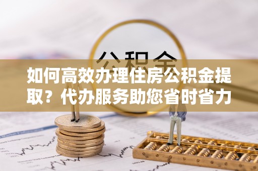 墨脱如何高效办理住房公积金提取？代办服务助您省时省力