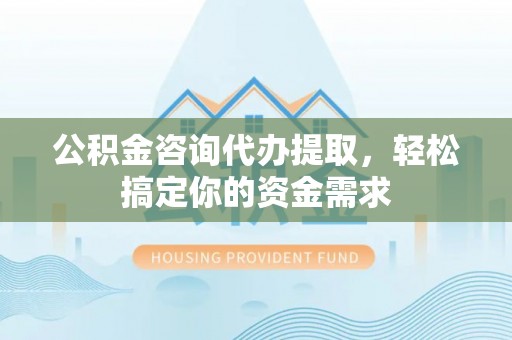 墨脱公积金咨询代办提取，轻松搞定你的资金需求