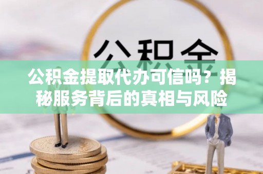 墨脱公积金提取代办可信吗？揭秘服务背后的真相与风险