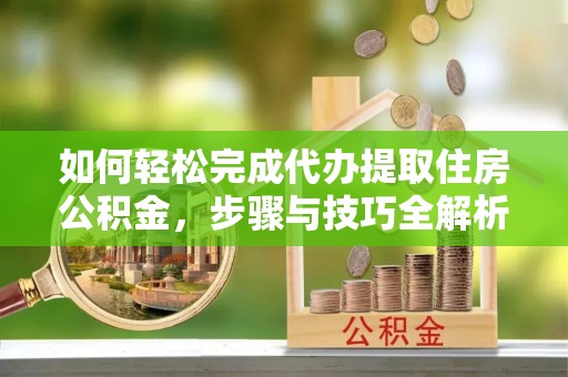 墨脱如何轻松完成代办提取住房公积金，步骤与技巧全解析