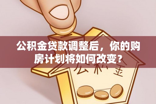墨脱公积金贷款调整后，你的购房计划将如何改变？