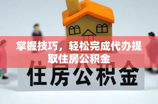 墨脱掌握技巧，轻松完成代办提取住房公积金
