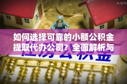 墨脱如何选择可靠的小额公积金提取代办公司？全面解析与实用指南