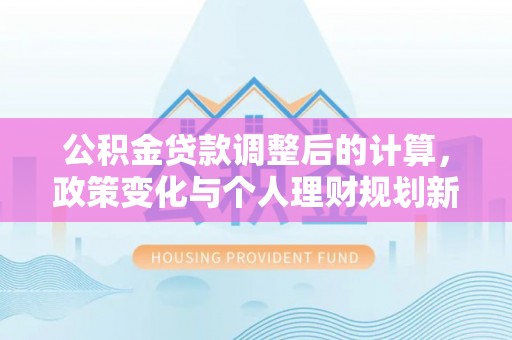 墨脱公积金贷款调整后的计算，政策变化与个人理财规划新思路