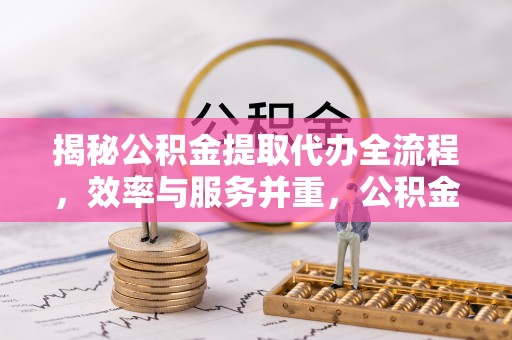 墨脱揭秘公积金提取代办全流程，效率与服务并重，公积金提取代办要多久不再是难题