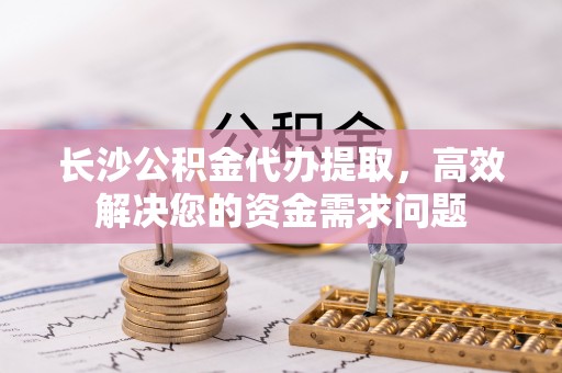 墨脱长沙公积金代办提取，高效解决您的资金需求问题