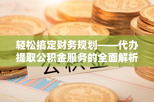 墨脱轻松搞定财务规划——代办提取公积金服务的全面解析
