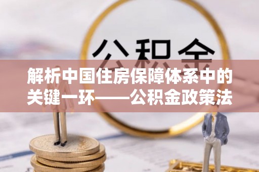 墨脱解析中国住房保障体系中的关键一环——公积金政策法规的演变与影响