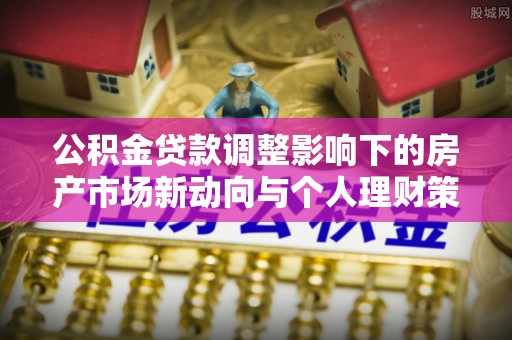 墨脱公积金贷款调整影响下的房产市场新动向与个人理财策略
