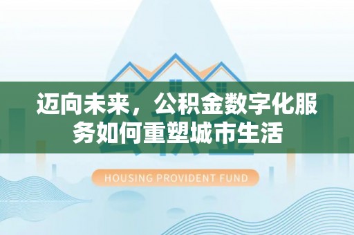 墨脱迈向未来，公积金数字化服务如何重塑城市生活