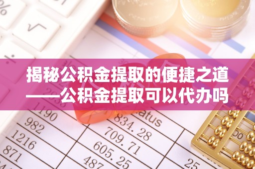 墨脱揭秘公积金提取的便捷之道——公积金提取可以代办吗？