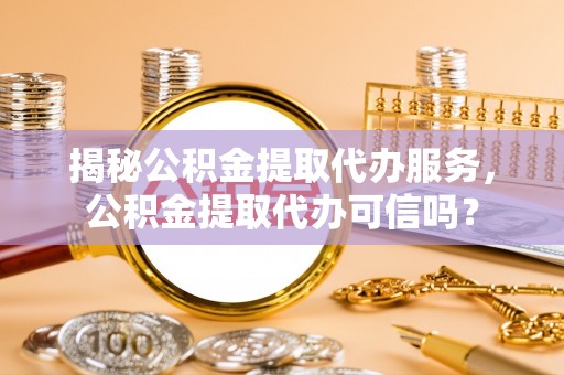 墨脱揭秘公积金提取代办服务，公积金提取代办可信吗？